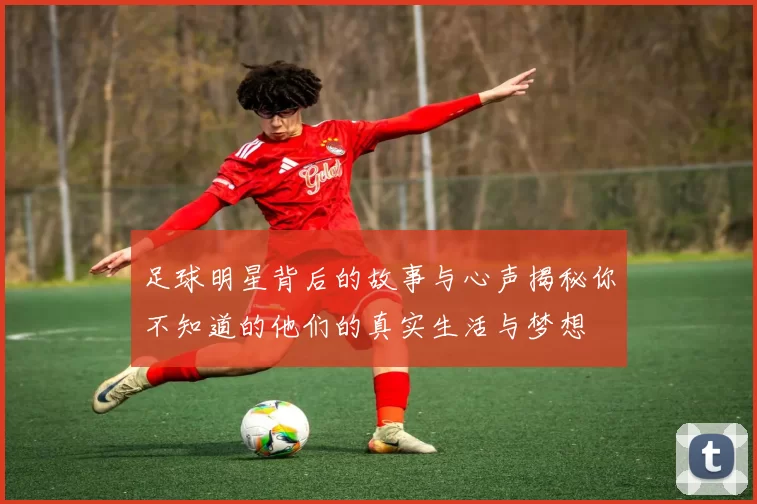 足球明星背后的故事与心声揭秘你不知道的他们的真实生活与梦想