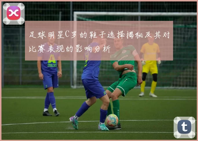 足球明星C罗的鞋子选择揭秘及其对比赛表现的影响分析