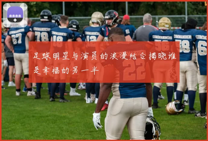 足球明星与演员的浪漫结合揭晓谁是幸福的另一半