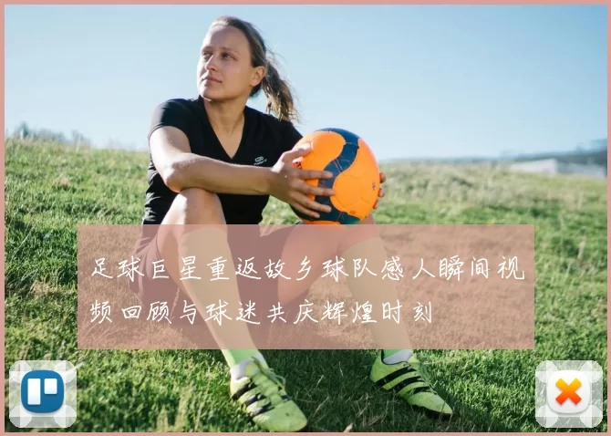 足球巨星重返故乡球队感人瞬间视频回顾与球迷共庆辉煌时刻