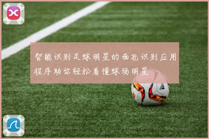 智能识别足球明星的面孔识别应用程序助你轻松看懂球场明星