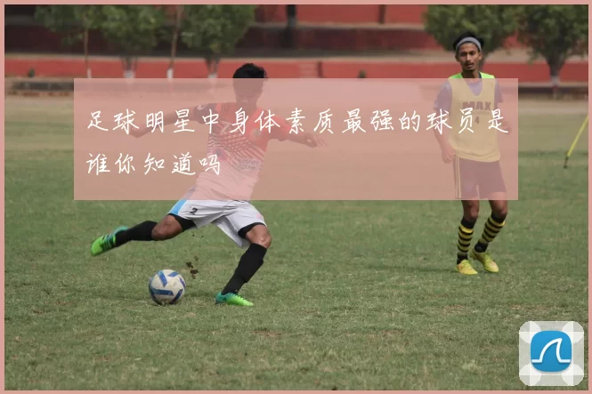 足球明星中身体素质最强的球员是谁你知道吗