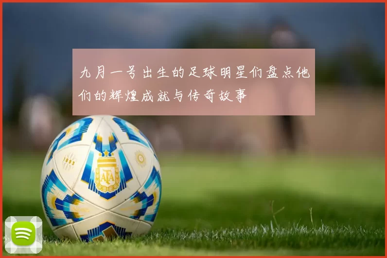 九月一号出生的足球明星们盘点他们的辉煌成就与传奇故事