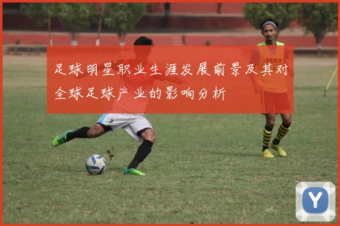 足球明星职业生涯发展前景及其对全球足球产业的影响分析