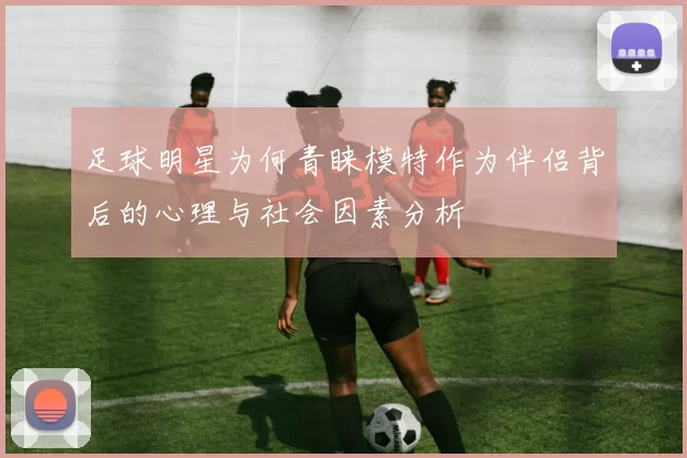 足球明星为何青睐模特作为伴侣背后的心理与社会因素分析