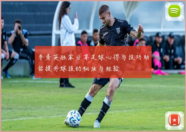 李秀英独家分享足球心得与技巧助你提升球技的秘诀与经验
