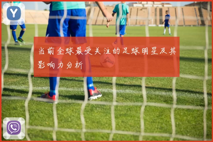 当前全球最受关注的足球明星及其影响力分析