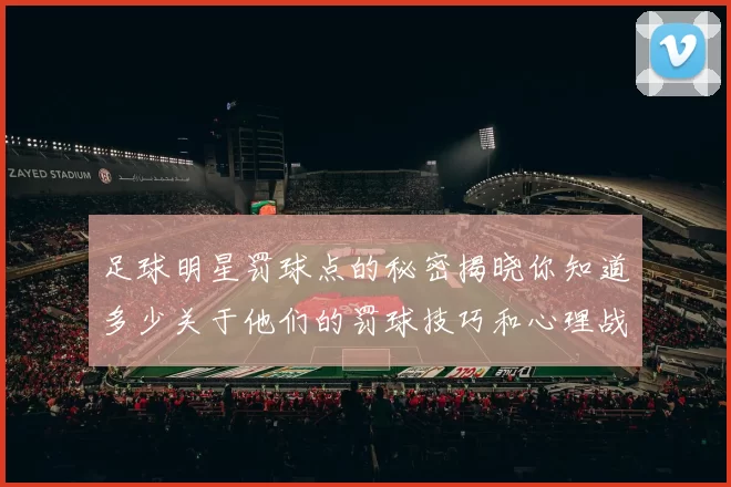 足球明星罚球点的秘密揭晓你知道多少关于他们的罚球技巧和心理战术