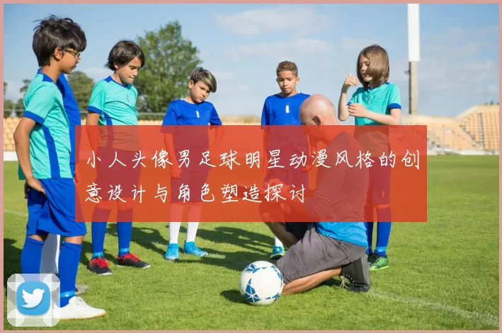 小人头像男足球明星动漫风格的创意设计与角色塑造探讨