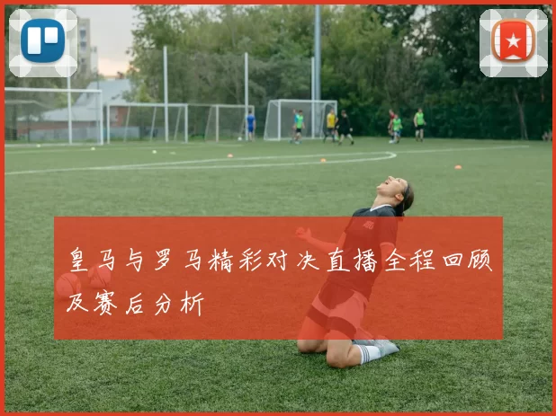 皇马与罗马精彩对决直播全程回顾及赛后分析