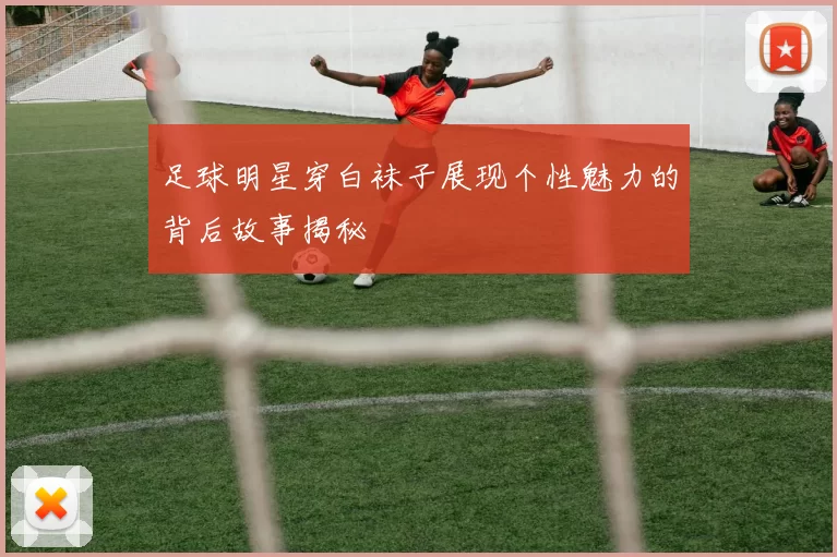 足球明星穿白袜子展现个性魅力的背后故事揭秘