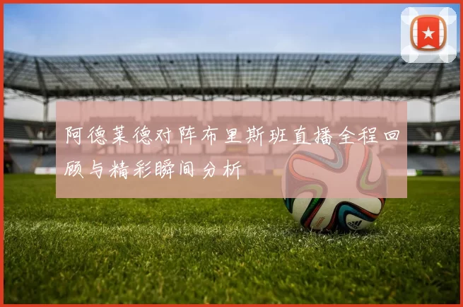 阿德莱德对阵布里斯班直播全程回顾与精彩瞬间分析