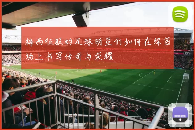 梅西征服的足球明星们如何在绿茵场上书写传奇与荣耀