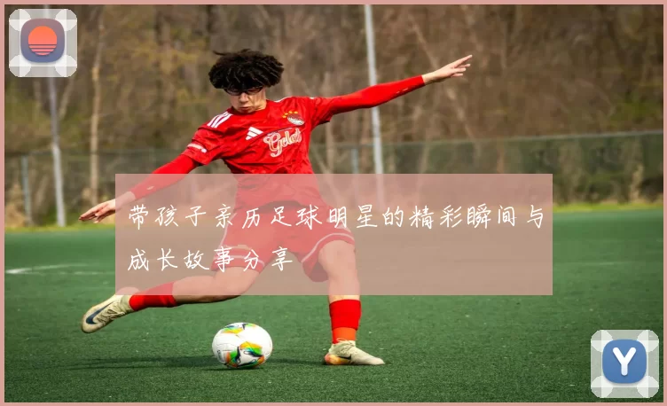 带孩子亲历足球明星的精彩瞬间与成长故事分享