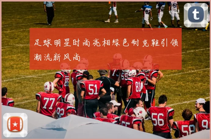 足球明星时尚亮相绿色耐克鞋引领潮流新风尚