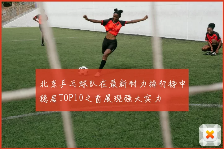 北京乒乓球队在最新耐力排行榜中稳居TOP10之首展现强大实力