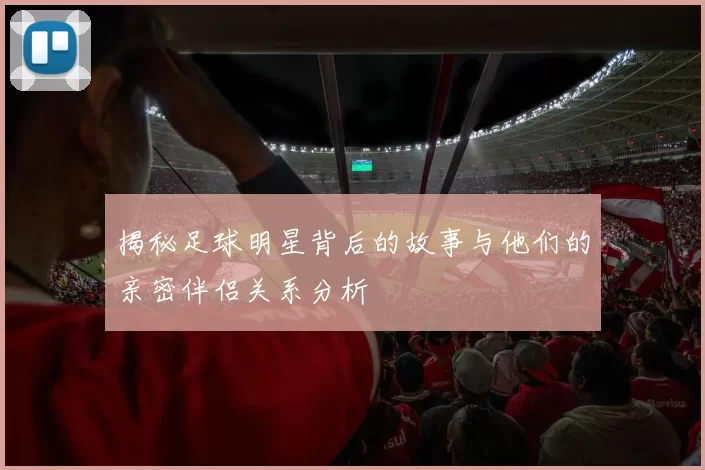 揭秘足球明星背后的故事与他们的亲密伴侣关系分析