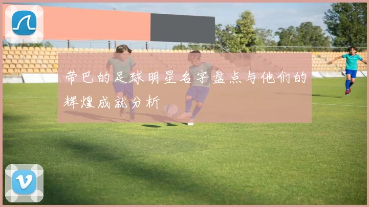 带巴的足球明星名字盘点与他们的辉煌成就分析