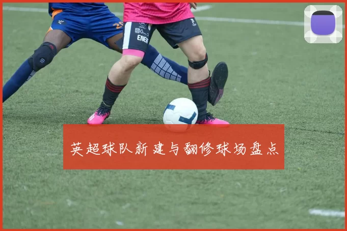 英超球队新建与翻修球场盘点