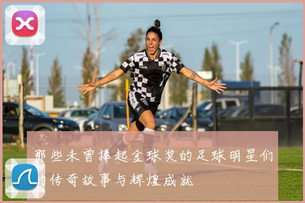 那些未曾捧起金球奖的足球明星们的传奇故事与辉煌成就