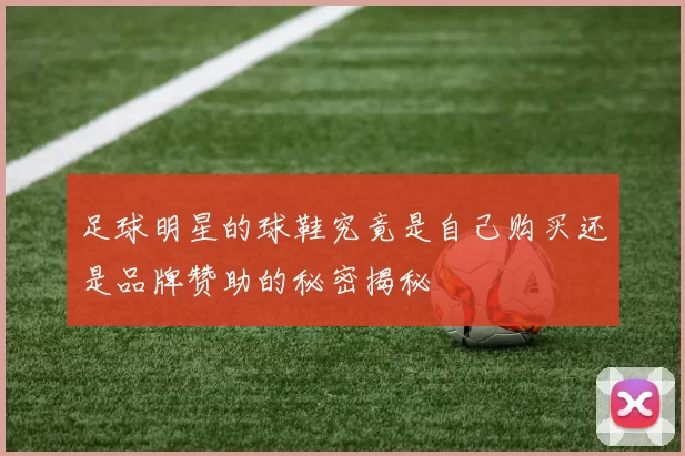 足球明星的球鞋究竟是自己购买还是品牌赞助的秘密揭秘