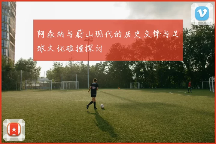 阿森纳与蔚山现代的历史交锋与足球文化碰撞探讨