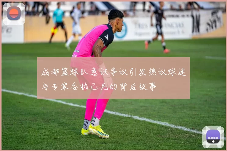 成都篮球队意识争议引发热议球迷与专家各执己见的背后故事