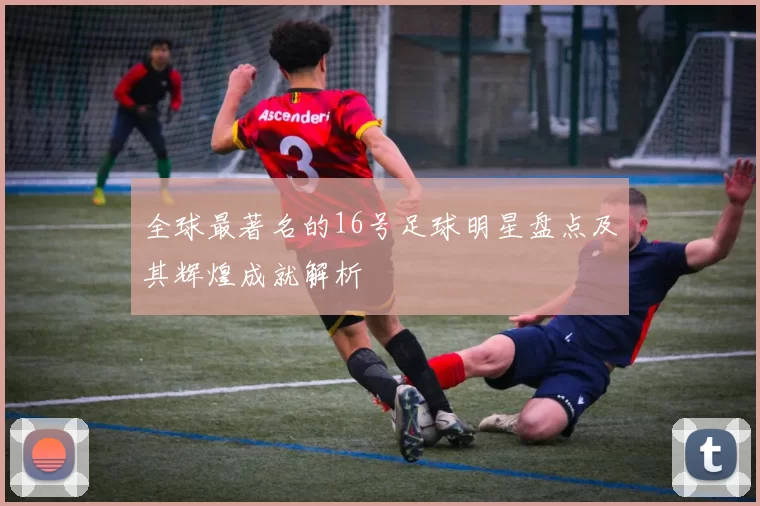 全球最著名的16号足球明星盘点及其辉煌成就解析