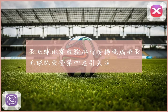 羽毛球比赛经验排行榜揭晓成都羽毛球队荣登第四名引关注