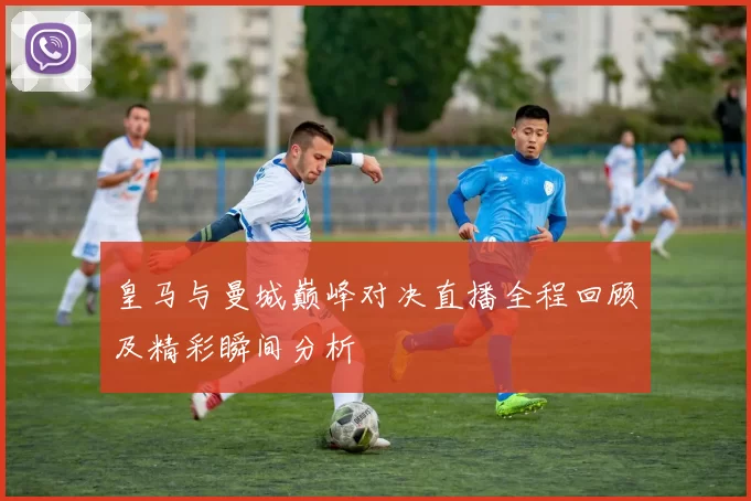 皇马与曼城巅峰对决直播全程回顾及精彩瞬间分析