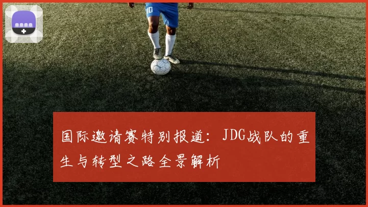 国际邀请赛特别报道：JDG战队的重生与转型之路全景解析