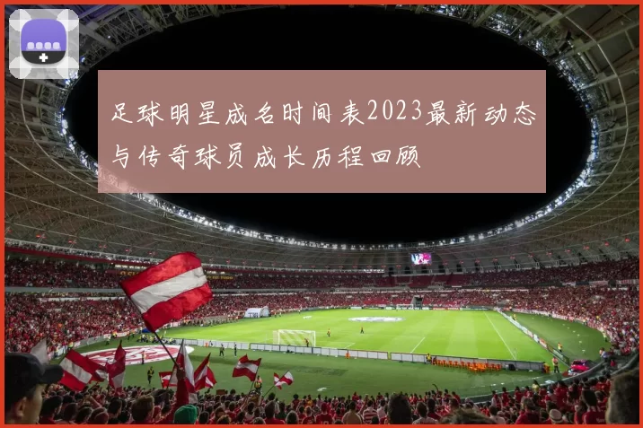 足球明星成名时间表2023最新动态与传奇球员成长历程回顾