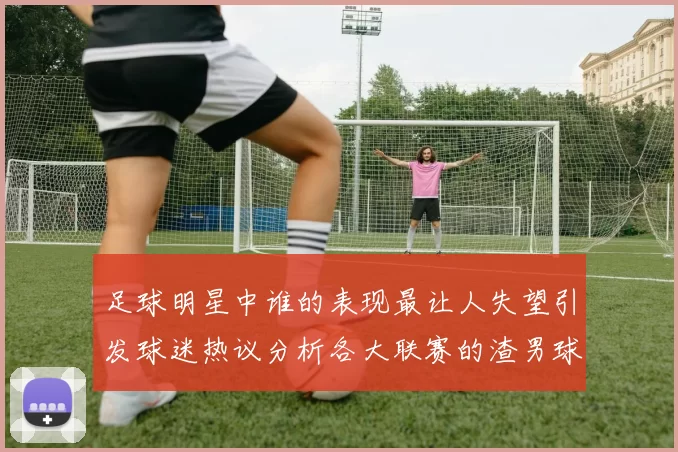 足球明星中谁的表现最让人失望引发球迷热议分析各大联赛的渣男球员