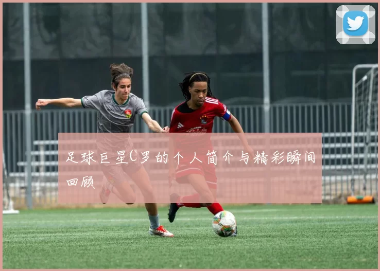 足球巨星C罗的个人简介与精彩瞬间回顾