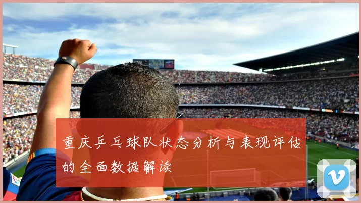 重庆乒乓球队状态分析与表现评估的全面数据解读