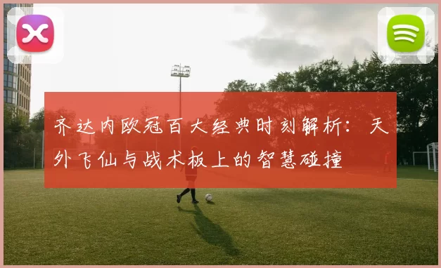 齐达内欧冠百大经典时刻解析：天外飞仙与战术板上的智慧碰撞