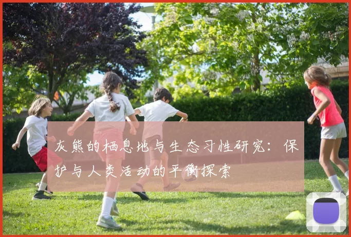 灰熊的栖息地与生态习性研究：保护与人类活动的平衡探索