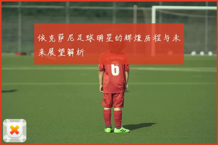 依克萨尼足球明星的辉煌历程与未来展望解析