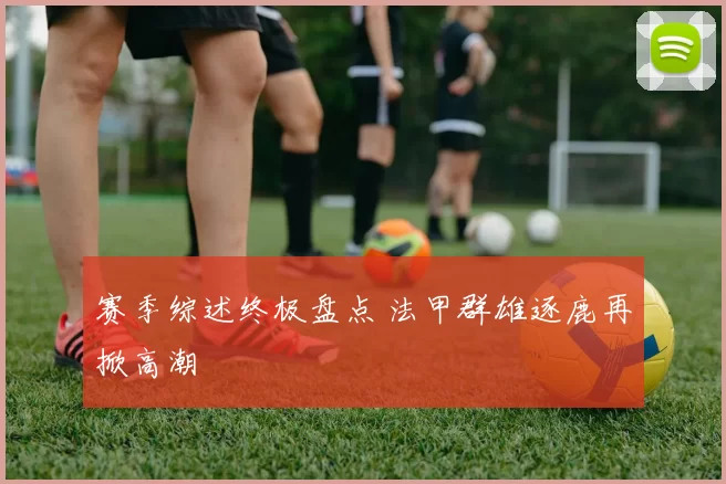 赛季综述终极盘点 法甲群雄逐鹿再掀高潮