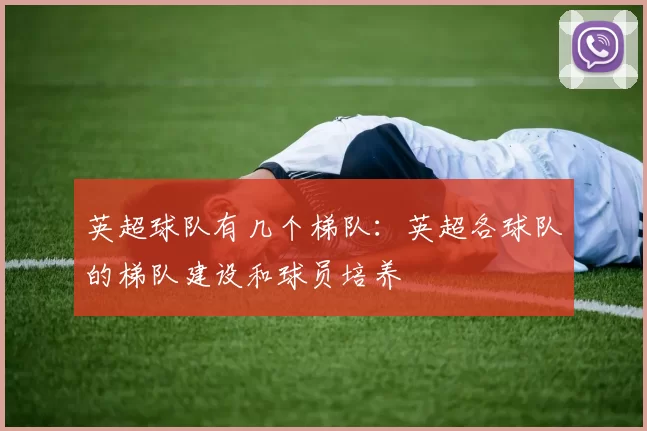 英超球队有几个梯队：英超各球队的梯队建设和球员培养