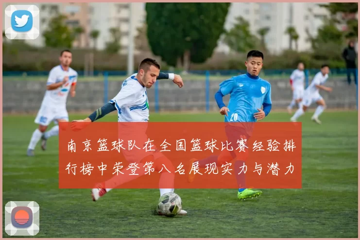 南京篮球队在全国篮球比赛经验排行榜中荣登第八名展现实力与潜力
