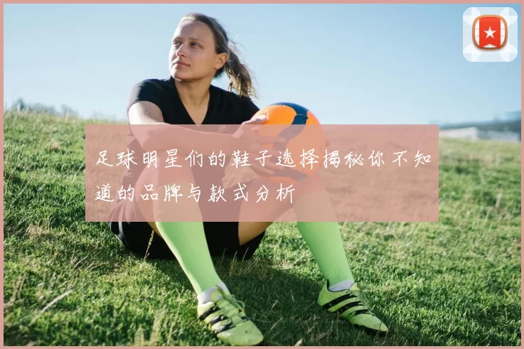 足球明星们的鞋子选择揭秘你不知道的品牌与款式分析