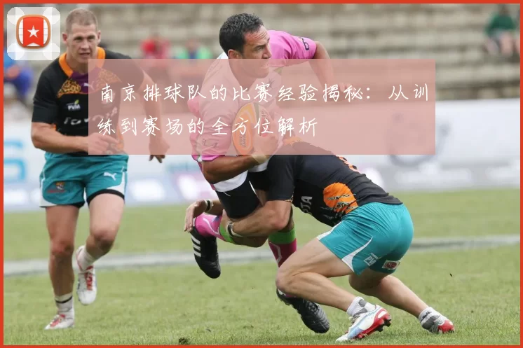 南京排球队的比赛经验揭秘：从训练到赛场的全方位解析