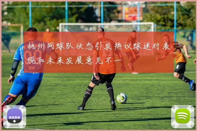 杭州网球队状态引发热议球迷对表现和未来发展意见不一