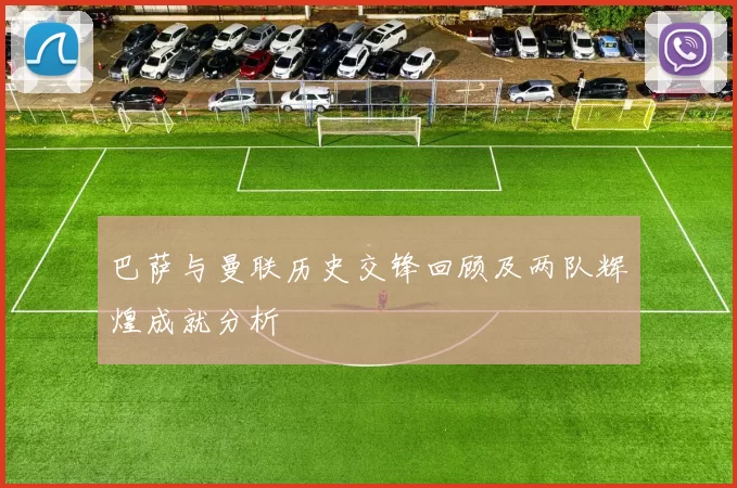 巴萨与曼联历史交锋回顾及两队辉煌成就分析