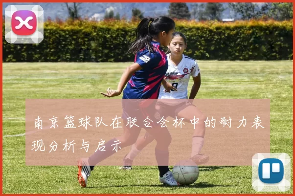 南京篮球队在联合会杯中的耐力表现分析与启示