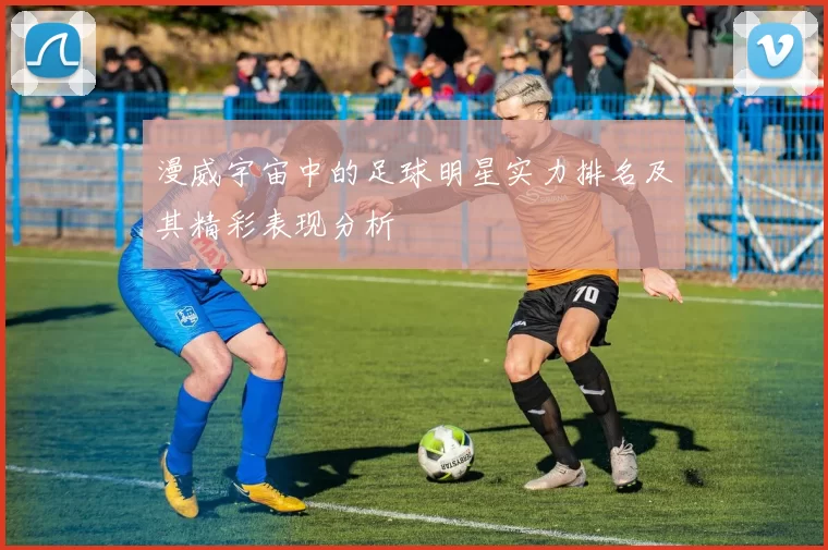 漫威宇宙中的足球明星实力排名及其精彩表现分析