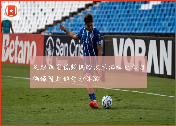 足球明星视频换脸技术揭秘让你与偶像同框的奇妙体验