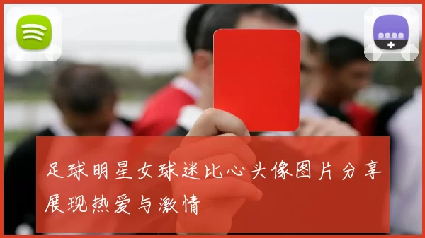 足球明星女球迷比心头像图片分享展现热爱与激情