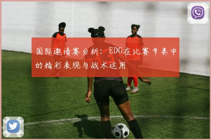 国际邀请赛分析：EDG在比赛节奏中的精彩表现与战术运用